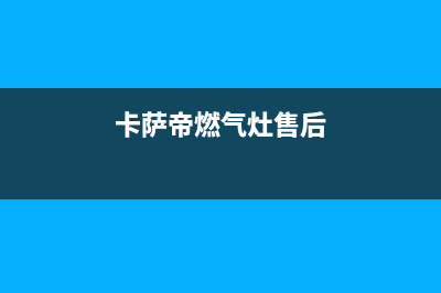 卡萨帝燃气灶售后服务部2023(总部(卡萨帝燃气灶售后)