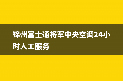 锦州富士通将军中央空调24小时人工服务