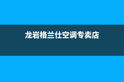 龙岩格兰仕空调售后维修服务热线(龙岩格兰仕空调专卖店)