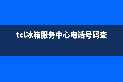 TCL冰箱服务中心已更新(今日资讯)(tcl冰箱服务中心电话号码查询)