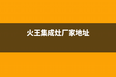 火王集成灶厂家人工客服电话2023已更新（今日/资讯）(火王集成灶厂家地址)