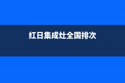 红日集成灶全国服务电话号码已更新(红日集成灶全国排次)