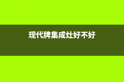 现代集成灶售后维修电话号码2023已更新(总部400)(现代牌集成灶好不好)