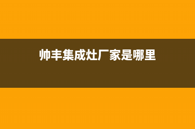 帅丰集成灶厂家统一400维修服务2023已更新（今日/资讯）(帅丰集成灶厂家是哪里)