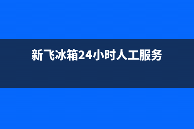 新飞冰箱24小时服务电话2023已更新(400/联保)(新飞冰箱24小时人工服务)