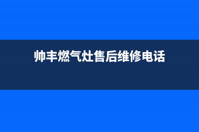 帅丰燃气灶客服电话(帅丰燃气灶售后维修电话)