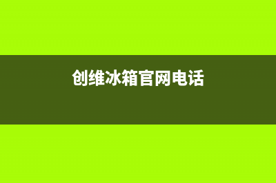 创维冰箱客服电话2023已更新(400更新)(创维冰箱官网电话)