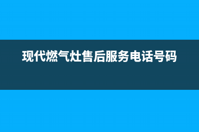 现代灶具维修售后电话2023已更新(400/更新)(现代燃气灶售后服务电话号码)