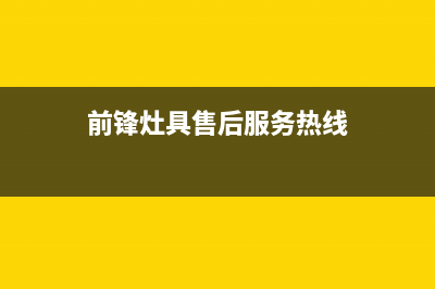 前锋灶具售后服务部2023已更新(厂家400)(前锋灶具售后服务热线)