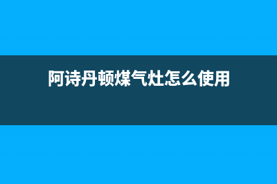 阿诗丹顿灶具维修上门电话2023(总部(阿诗丹顿煤气灶怎么使用)