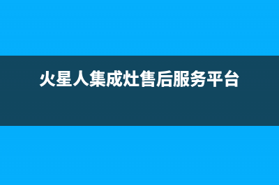 火星人集成灶售后全国服务电话2023已更新（最新(火星人集成灶售后服务平台)