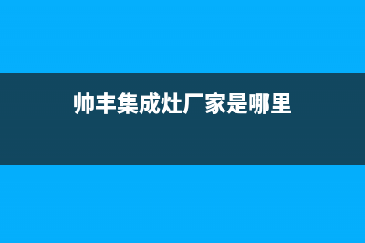 帅丰集成灶厂家统一400电话是多少已更新(帅丰集成灶厂家是哪里)