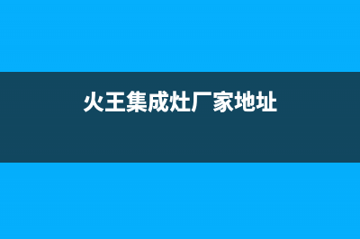 火王集成灶厂家统一400售后网点电话(火王集成灶厂家地址)