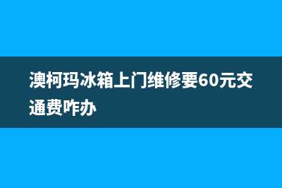 澳柯玛冰箱上门服务电话号码(总部400)(澳柯玛冰箱上门维修要60元交通费咋办)