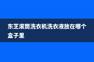 东芝滚筒洗衣机故障代码e72(东芝滚筒洗衣机洗衣液放在哪个盒子里)