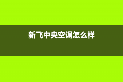 阜新新飞中央空调维修电话24小时 维修点(新飞中央空调怎么样)