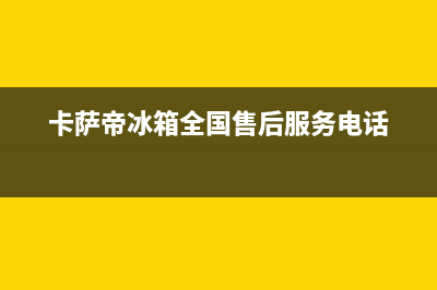 卡萨帝冰箱全国统一服务热线已更新(总部电话)(卡萨帝冰箱全国售后服务电话)