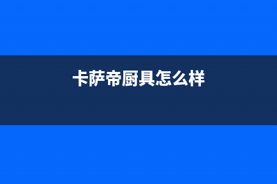 卡萨帝灶具全国统一服务热线2023已更新（今日/资讯）(卡萨帝厨具怎么样)