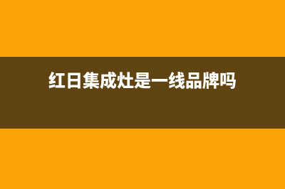 红日集成灶厂家统一服务网点查询2023已更新（最新(红日集成灶是一线品牌吗)