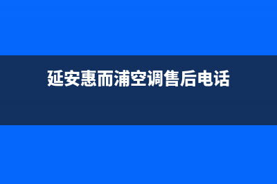 延安惠而浦空调24小时售后维修电话(延安惠而浦空调售后电话)