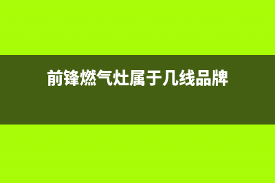 前锋灶具全国售后服务中心2023已更新(总部400)(前锋燃气灶属于几线品牌)