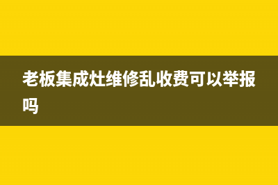 老板集成灶维修中心2023已更新(总部/更新)(老板集成灶维修乱收费可以举报吗)