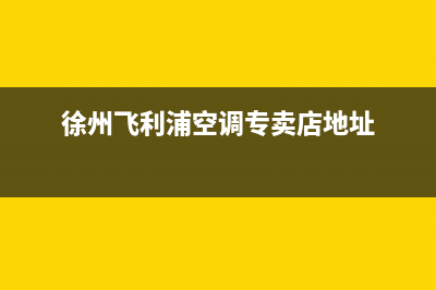 徐州飞利浦空调安装服务电话(徐州飞利浦空调专卖店地址)