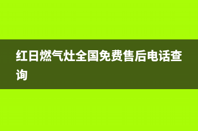 红日燃气灶全国统一服务热线(今日(红日燃气灶全国免费售后电话查询)