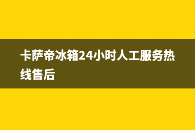 卡萨帝冰箱24小时服务2023已更新(每日(卡萨帝冰箱24小时人工服务热线售后)