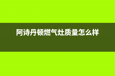 阿诗丹顿燃气灶客服电话2023已更新(今日(阿诗丹顿燃气灶质量怎么样)