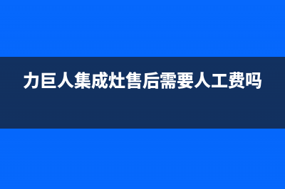 力巨人集成灶售后电话(力巨人集成灶售后需要人工费吗)