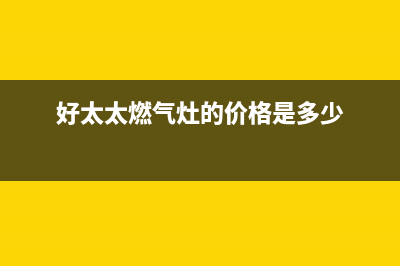 好太太燃气灶的售后电话是多少2023(总部(好太太燃气灶的价格是多少)