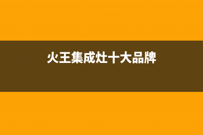 火王集成灶全国服务电话2023已更新(总部/更新)(火王集成灶十大品牌)