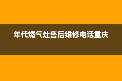 年代燃气灶售后服务维修电话2023已更新(网点/电话)(年代燃气灶售后维修电话重庆)