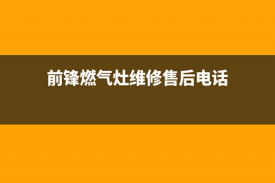 前锋灶具维修售后电话2023已更新(400/联保)(前锋燃气灶维修售后电话)