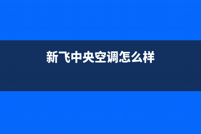 安康新飞中央空调安装服务电话(新飞中央空调怎么样)