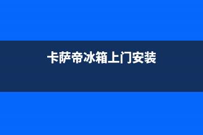 卡萨帝冰箱上门服务标准2023已更新(今日(卡萨帝冰箱上门安装)