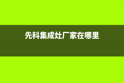 先科集成灶厂家统一人工客服维修预约(先科集成灶厂家在哪里)