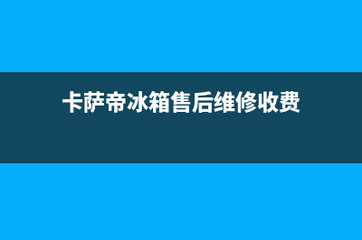 卡萨帝冰箱售后服务中心已更新[服务热线](卡萨帝冰箱售后维修收费)