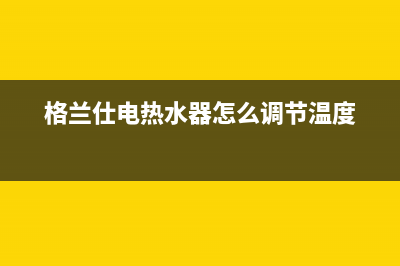 格兰仕电热水器报e1故障不进水(格兰仕电热水器怎么调节温度)