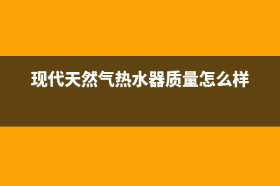 现代天然气热水器e1故障代码(现代天然气热水器质量怎么样)