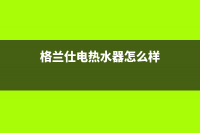 格兰仕电热水器出现e1故障(格兰仕电热水器怎么样)