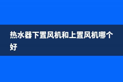 热水器风机风压故障e2(热水器下置风机和上置风机哪个好)