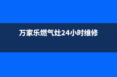 万家乐燃气灶24小时上门服务2023已更新(全国联保)(万家乐燃气灶24小时维修)