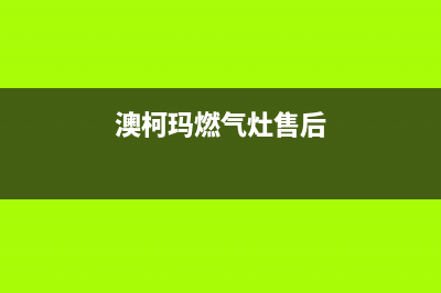 澳柯玛燃气灶售后服务维修电话已更新(澳柯玛燃气灶售后)