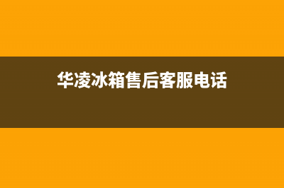 华凌冰箱维修售后电话号码2023已更新(400/联保)(华凌冰箱售后客服电话)