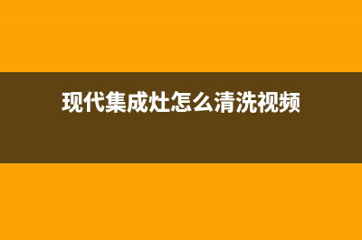 现代集成灶维修上门电话已更新(现代集成灶怎么清洗视频)