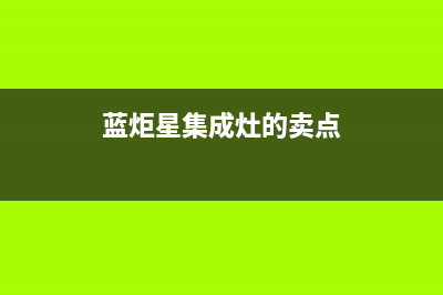 蓝炬星集成灶厂家统一售后报修电话(蓝炬星集成灶的卖点)