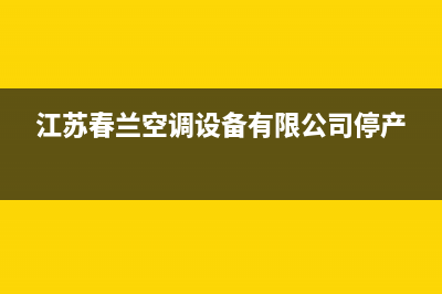 苏州春兰空调全国免费服务电话(江苏春兰空调设备有限公司停产)