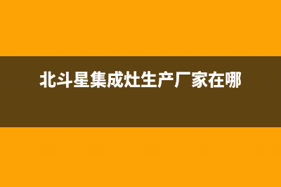 北斗星集成灶厂家维修网点的地址已更新(北斗星集成灶生产厂家在哪)